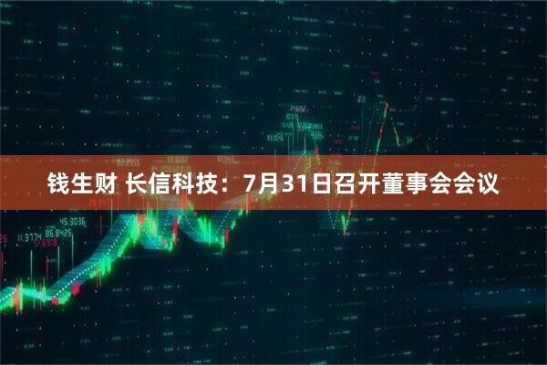 钱生财 长信科技：7月31日召开董事会会议