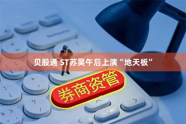 贝股通 ST苏吴午后上演“地天板”