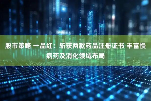 股市策略 一品红：斩获两款药品注册证书 丰富慢病药及消化领域布局