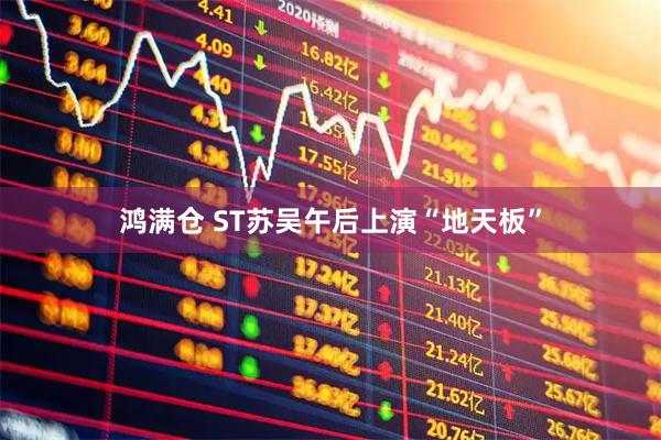 鸿满仓 ST苏吴午后上演“地天板”