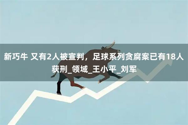新巧牛 又有2人被宣判，足球系列贪腐案已有18人获刑_领域_王小平_刘军