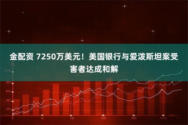 金配资 7250万美元！美国银行与爱泼斯坦案受害者达成和解
