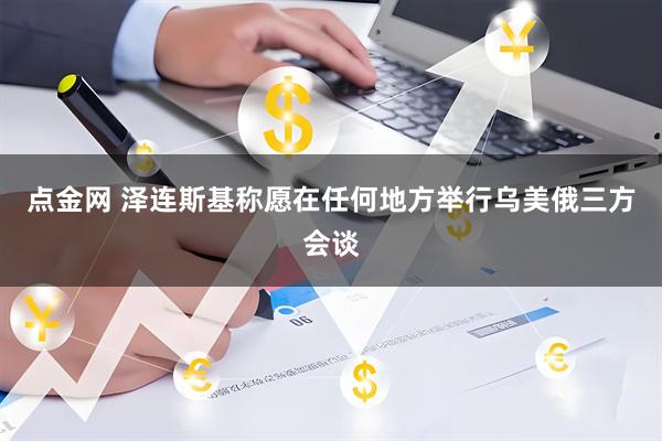 点金网 泽连斯基称愿在任何地方举行乌美俄三方会谈