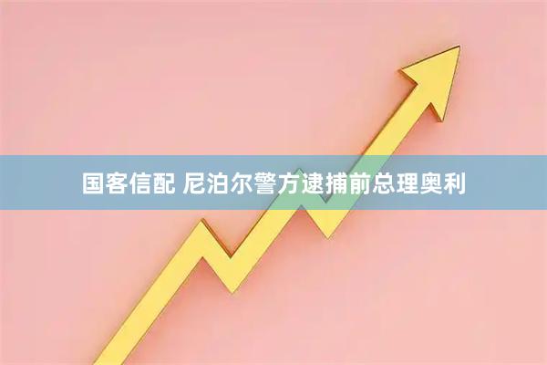 国客信配 尼泊尔警方逮捕前总理奥利