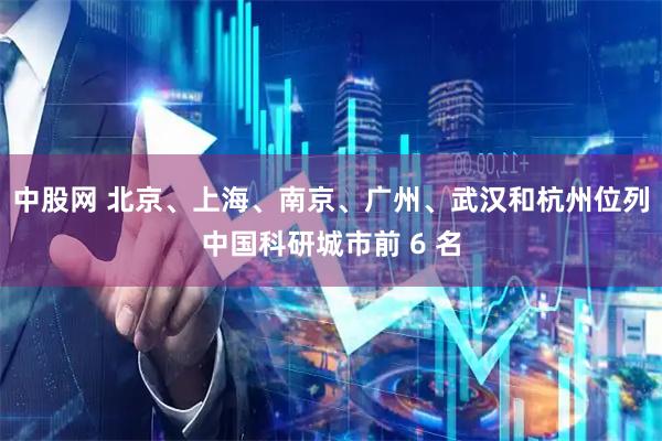 中股网 北京、上海、南京、广州、武汉和杭州位列中国科研城市前 6 名