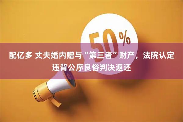 配亿多 丈夫婚内赠与“第三者”财产，法院认定违背公序良俗判决返还