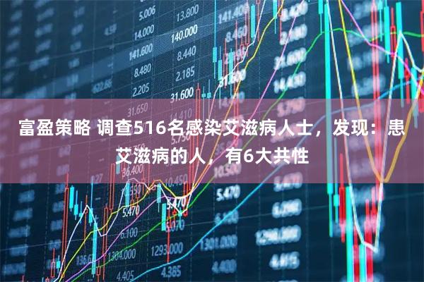 富盈策略 调查516名感染艾滋病人士，发现：患艾滋病的人，有6大共性