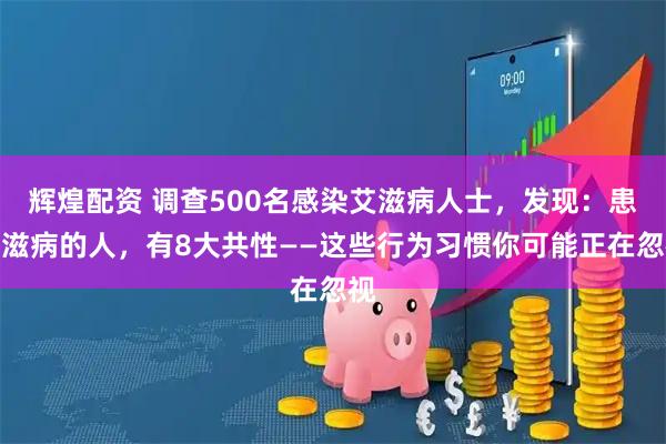 辉煌配资 调查500名感染艾滋病人士，发现：患艾滋病的人，有8大共性——这些行为习惯你可能正在忽视