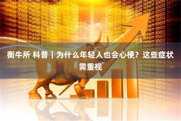 衡牛所 科普｜为什么年轻人也会心梗？这些症状需重视