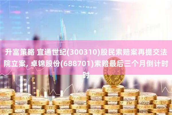 升富策略 宜通世纪(300310)股民索赔案再提交法院立案, 卓锦股份(688701)索赔最后三个月倒计时