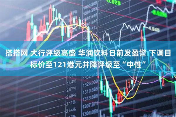 搭搭网 大行评级高盛 华润饮料日前发盈警 下调目标价至121港元并降评级至“中性”