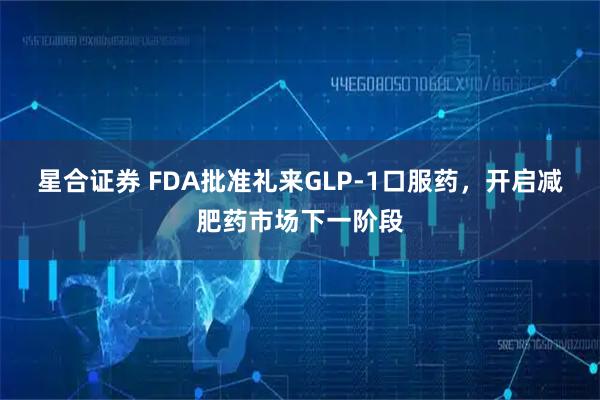 星合证券 FDA批准礼来GLP-1口服药，开启减肥药市场下一阶段
