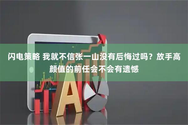 闪电策略 我就不信张一山没有后悔过吗？放手高颜值的前任会不会有遗憾