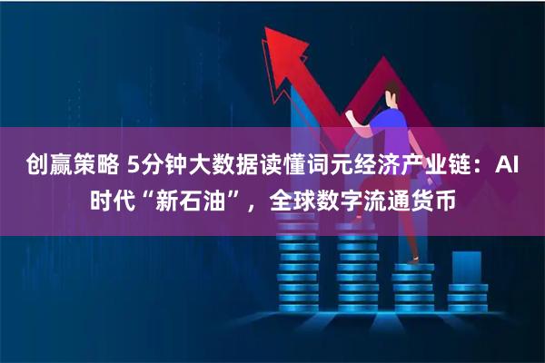 创赢策略 5分钟大数据读懂词元经济产业链：AI时代“新石油”，全球数字流通货币