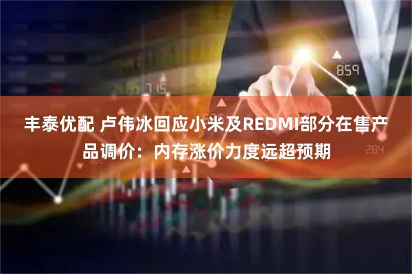 丰泰优配 卢伟冰回应小米及REDMI部分在售产品调价：内存涨价力度远超预期