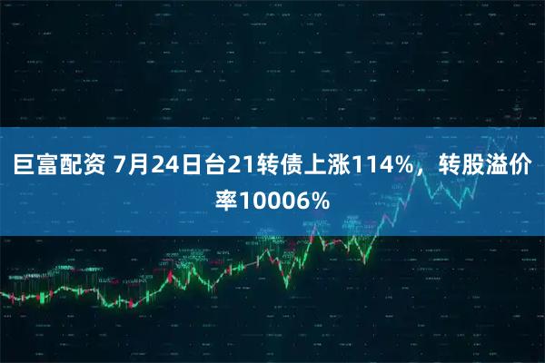 巨富配资 7月24日台21转债上涨114%，转股溢价率10006%