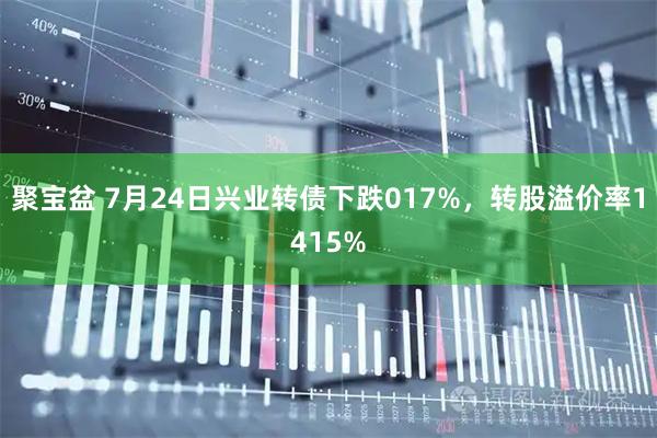 聚宝盆 7月24日兴业转债下跌017%，转股溢价率1415%