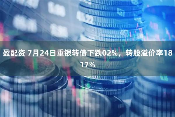 盈配资 7月24日重银转债下跌02%，转股溢价率1817%