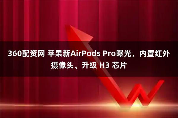 360配资网 苹果新AirPods Pro曝光，内置红外摄像头、升级 H3 芯片