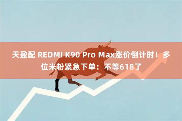 天盈配 REDMI K90 Pro Max涨价倒计时！多位米粉紧急下单：不等618了