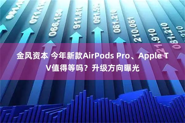 金风资本 今年新款AirPods Pro、Apple TV值得等吗？升级方向曝光