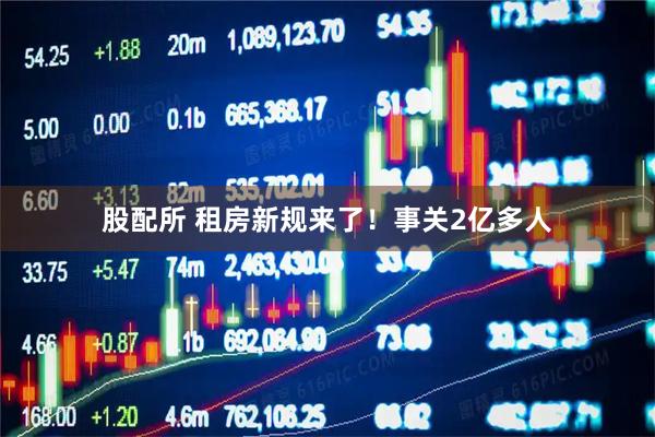 股配所 租房新规来了！事关2亿多人