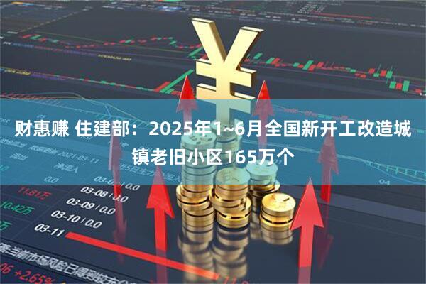 财惠赚 住建部：2025年1~6月全国新开工改造城镇老旧小区165万个