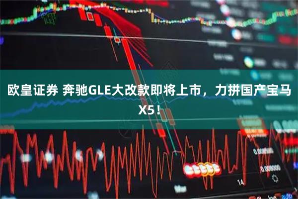 欧皇证券 奔驰GLE大改款即将上市，力拼国产宝马X5！