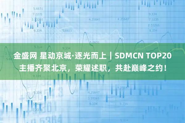 金盛网 星动京城·逐光而上｜SDMCN TOP20主播齐聚北京，荣耀述职，共赴巅峰之约！