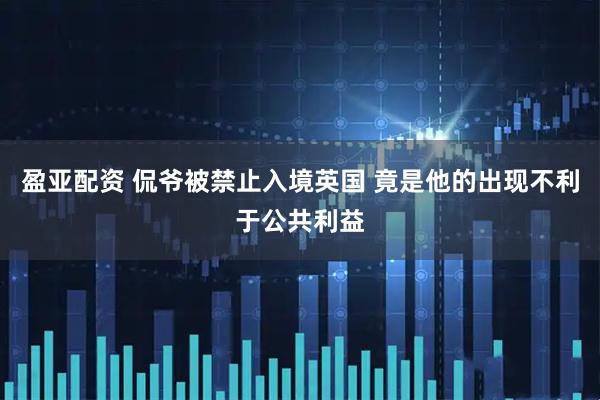 盈亚配资 侃爷被禁止入境英国 竟是他的出现不利于公共利益