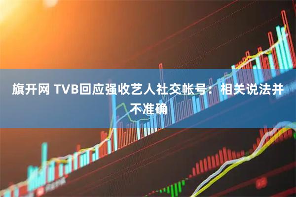 旗开网 TVB回应强收艺人社交帐号：相关说法并不准确