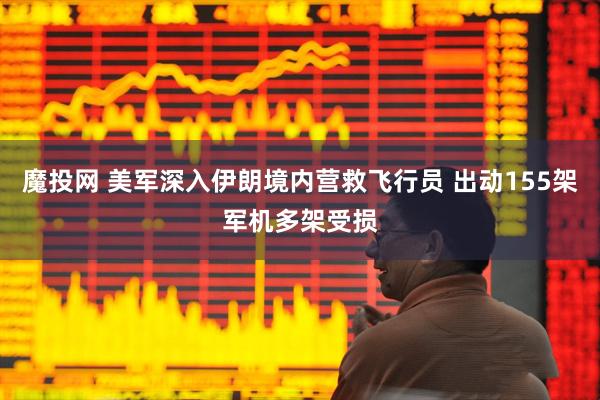 魔投网 美军深入伊朗境内营救飞行员 出动155架军机多架受损