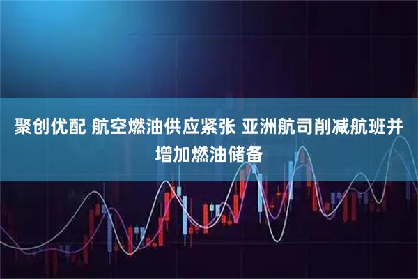 聚创优配 航空燃油供应紧张 亚洲航司削减航班并增加燃油储备