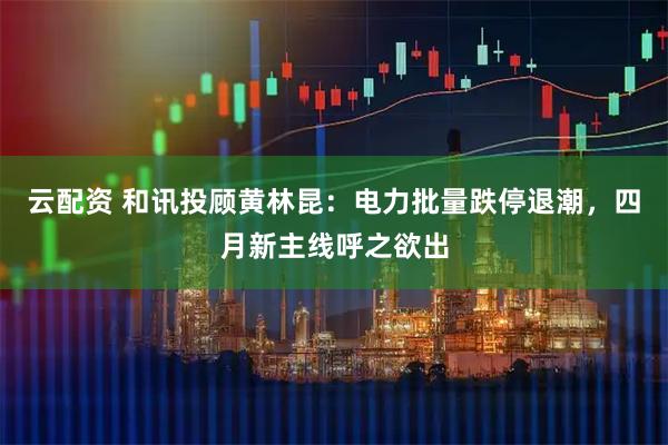 云配资 和讯投顾黄林昆：电力批量跌停退潮，四月新主线呼之欲出