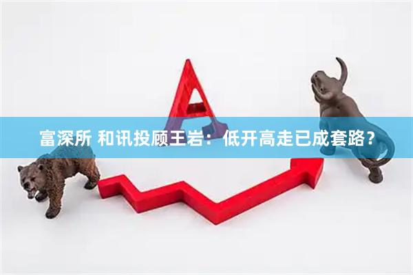 富深所 和讯投顾王岩：低开高走已成套路？
