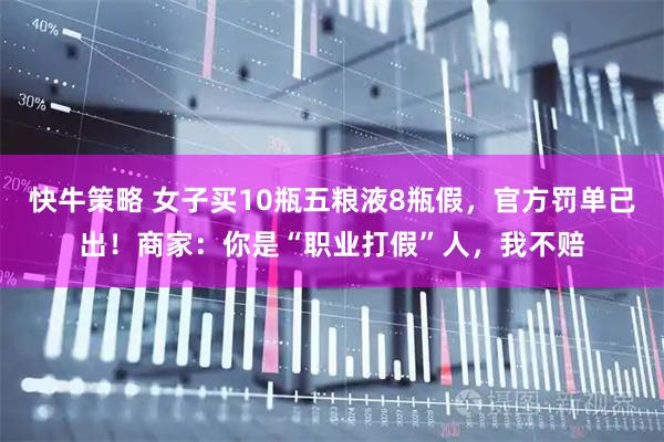 快牛策略 女子买10瓶五粮液8瓶假，官方罚单已出！商家：你是“职业打假”人，我不赔