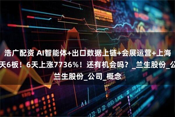 浩广配资 AI智能体+出口数据上链+会展运营+上海国企，6天6板！6天上涨7736%！还有机会吗？_兰生股份_公司_概念