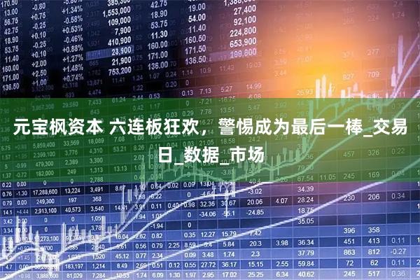 元宝枫资本 六连板狂欢，警惕成为最后一棒_交易日_数据_市场