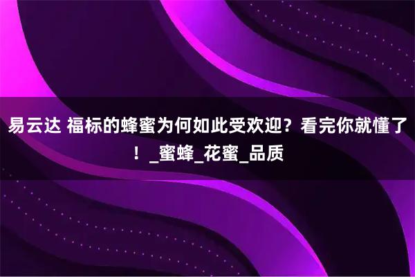 易云达 福标的蜂蜜为何如此受欢迎？看完你就懂了！_蜜蜂_花蜜_品质
