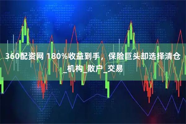 360配资网 180%收益到手，保险巨头却选择清仓_机构_散户_交易
